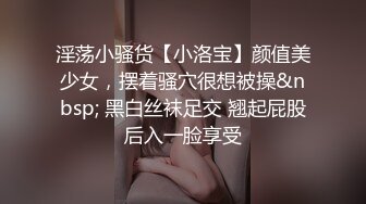 淫荡小骚货【小洛宝】颜值美少女，摆着骚穴很想被操&nbsp; 黑白丝袜足交 翘起屁股后入一脸享受