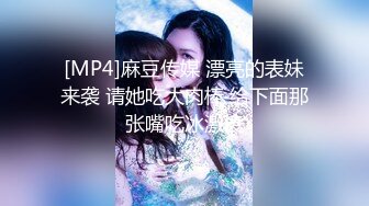 [MP4]麻豆传媒 漂亮的表妹来袭 请她吃大肉棒 给下面那张嘴吃冰激凌