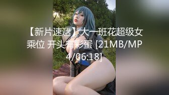 【新片速遞】大一班花超级女乘位 开头有彩蛋 [21MB/MP4/06:18]