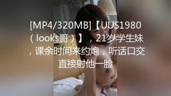 [MP4/320MB]【UUS1980（looks哥）】，21岁学生妹，课余时间来约炮，听话口交直接射他一脸