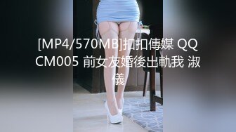 [MP4/570MB]扣扣傳媒 QQCM005 前女友婚後出軌我 淑儀