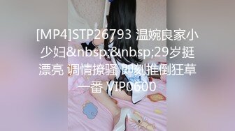 [MP4]STP26793 温婉良家小少妇&nbsp;&nbsp;29岁挺漂亮 调情撩骚 即刻推倒狂草一番 VIP0600