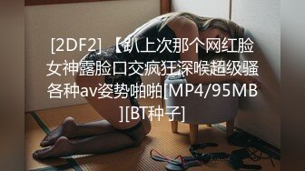 [2DF2] 【趴上次那个网红脸女神露脸口交疯狂深喉超级骚各种av姿势啪啪[MP4/95MB][BT种子]