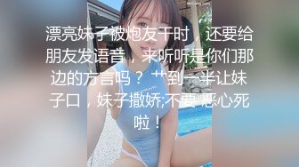 漂亮妹子被炮友干时，还要给朋友发语音，来听听是你们那边的方言吗？ 艹到一半让妹子口，妹子撒娇;不要 恶心死啦！