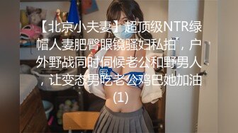 【北京小夫妻】超顶级NTR绿帽人妻肥臀眼镜骚妇私拍，户外野战同时伺候老公和野男人，让变态男吃老公鸡巴她加油 (1)