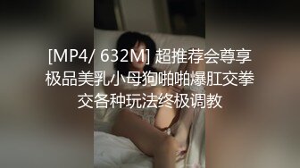 [MP4/ 632M] 超推荐会尊享极品美乳小母狗啪啪爆肛交拳交各种玩法终极调教