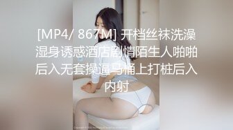 [MP4/ 867M] 开档丝袜洗澡湿身诱惑酒店剧情陌生人啪啪后入无套操逼马桶上打桩后入内射