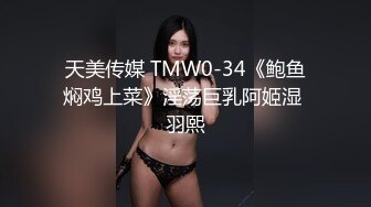 天美传媒 TMW0-34《鲍鱼焖鸡上菜》淫荡巨乳阿姬湿 羽熙