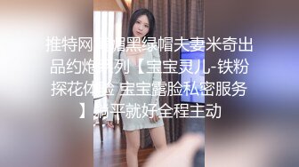 推特网黄媚黑绿帽夫妻米奇出品约炮系列【宝宝灵儿-铁粉探花体验 宝宝露脸私密服务】躺平就好全程主动