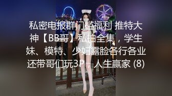 私密电报群门槛福利 推特大神【BB哥】私拍全集，学生妹、模特、少妇露脸各行各业还带哥们玩3P，人生赢家 (8)