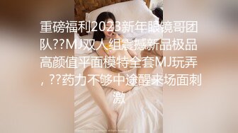 重磅福利2023新年眼镜哥团队??MJ双人组震撼新品极品高颜值平面模特全套MJ玩弄，??药力不够中途醒来场面刺激