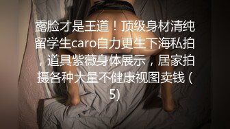 露脸才是王道！顶级身材清纯留学生caro自力更生下海私拍，道具紫薇身体展示，居家拍摄各种大量不健康视图卖钱 (5)