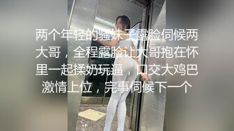 两个年轻的骚妹子露脸伺候两大哥，全程露脸让大哥抱在怀里一起揉奶玩逼，口交大鸡巴激情上位，完事伺候下一个