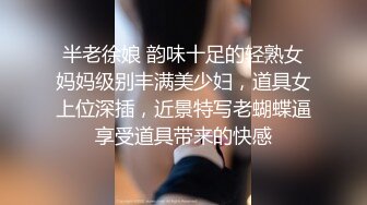 半老徐娘 韵味十足的轻熟女妈妈级别丰满美少妇，道具女上位深插，近景特写老蝴蝶逼享受道具带来的快感