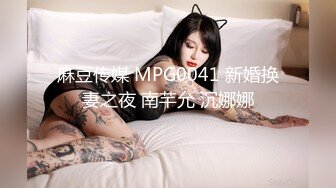 麻豆传媒 MPG0041 新婚换妻之夜 南芊允 沉娜娜