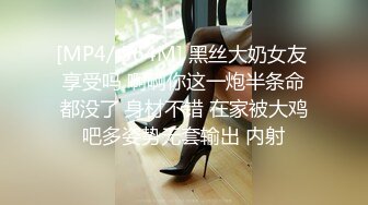 [MP4/ 564M] 黑丝大奶女友 享受吗 啊啊你这一炮半条命都没了 身材不错 在家被大鸡吧多姿势无套输出 内射