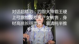 对话超精彩，四眼大神霸王硬上弓露脸反差房产女销售，身材高挑长得漂亮，装清纯半推半就给强上了