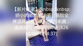 【新片速遞】&nbsp;&nbsp; 娇小肉嘟嘟的妹子，露脸全裸道具自慰，阴户相当丰满，道具插穴，淫水哗哗流[826M/MP4/54:37]