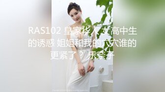 RAS102 皇家华人 女高中生的诱惑 姐姐和我的穴穴谁的更紧了？ 乐奈子