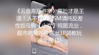 《云盘高质泄密》露脸才是王道！人不可貌相SM清纯反差性奴母狗【小欢】视图流出，超市商场各种露出3P调教玩得全面 (1)