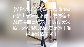 [MP4/ 183M]&nbsp;&nbsp;护士表妹刚下班，发情迫不及待得自己玩穴~浑身滚烫火热，必须狠狠操她满足她！啪啪啪激情不断！