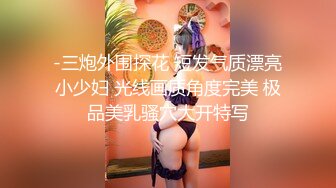 -三炮外围探花 短发气质漂亮小少妇 光线画质角度完美 极品美乳骚穴大开特写