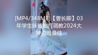 [MP4/348MB]【曹长卿】03年学生妹被抽打调教2024大神约炮最佳