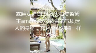 露脸女神OF极品大奶美臀博主amam7078高贵的气质迷人的身材，露出紫薇啪啪一样也不少