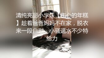 清纯亮丽小学妹【伤心的年糕】趁着爸爸妈妈不在家，脱衣来一段自慰，小骚逼水不少特给力