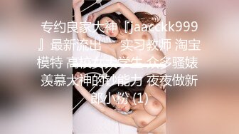 专约良家大神『jaacckk999』最新流出❤️实习教师 淘宝模特 高校女大学生 众多骚婊 羡慕大神的钞能力 夜夜做新郎小粉 (1)