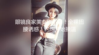 眼镜良家美女刚下海！全裸扭腰诱惑！约炮开始操逼