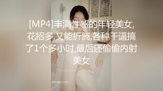 [MP4]丰满性感的年轻美女,花招多,又能折腾,各种干逼搞了1个多小时,最后还偷偷内射美女