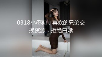 0318小母狗，喜欢的兄弟交换资源，拒绝白嫖