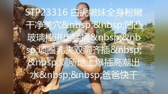 STP23316 白虎嫩妹全身粉嫩干净美穴&nbsp;&nbsp;凹凸玻璃棒进出猛捅&nbsp;&nbsp;项圈乳夹双洞齐插&nbsp;&nbsp;厕所地上爆插高潮出水&nbsp;&nbsp;爸爸快干