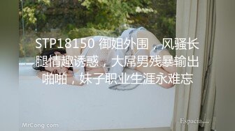 STP18150 御姐外围，风骚长腿情趣诱惑，大屌男残暴输出啪啪，妹子职业生涯永难忘