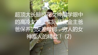 超顶大长腿校花女神同学眼中的高冷女神，实际是被金主爸爸保养的反差母狗，穷人的女神富人的精盆！ (2)