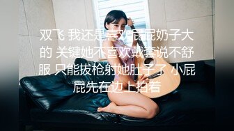 双飞 我还是喜欢屁屁奶子大的 关键她不喜欢戴套说不舒服 只能拔枪射她肚子了 小屁屁先在边上拍着