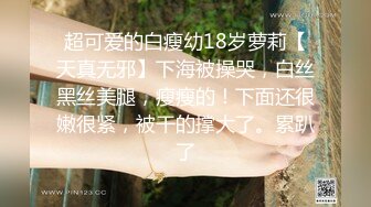 超可爱的白瘦幼18岁萝莉【天真无邪】下海被操哭，白丝黑丝美腿，瘦瘦的！下面还很嫩很紧，被干的撑大了。累趴了