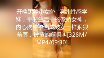 开档黑丝小女仆✿清纯性感学妹，平时生活中的傲娇女神，内心渴望被当成妓女一样狠狠羞辱，被草的啊啊叫[328M/MP4/09:30]