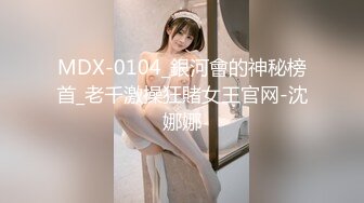 MDX-0104_銀河會的神秘榜首_老千激操狂賭女王官网-沈娜娜