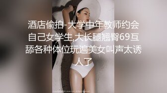 酒店偸拍-大学中年教师约会自己女学生,大长腿翘臀69互舔各种体位玩遍美女叫声太诱人了