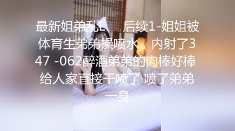 最新姐弟乱L❤️后续1-姐姐被体育生弟弟操喷水，内射了347 -062醉酒弟弟的肉棒好棒 给人家直接干喷了 喷了弟弟一身