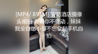 [MP4/ 891M] 安防酒店摄像头偷拍 哥哥你不要动，妹妹我全自动小哥不忘拿起手机自拍