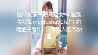 推特长腿气质网红女神 淫荡美娇娘meidusha91私拍 约炮金主露出群P有钱人的肉便器