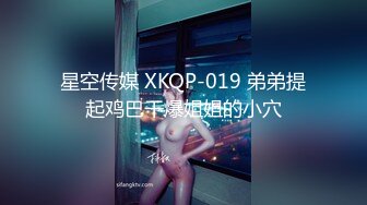 星空传媒 XKQP-019 弟弟提起鸡巴干爆姐姐的小穴