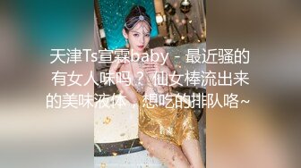 天津Ts宣霖baby - 最近骚的有女人味吗？ 仙女棒流出来的美味液体，想吃的排队咯~ 