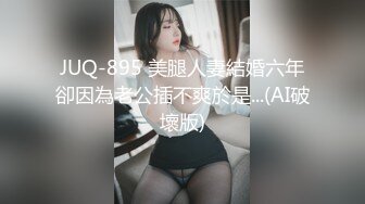 JUQ-895 美腿人妻結婚六年卻因為老公插不爽於是...(AI破壞版)