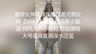 重磅女神调教顶级反差尤物女神〖bbk1〗无底线玩弄小骚逼 纯纯人形小母狗 野战潮喷大号道具紫薇淫水泛滥