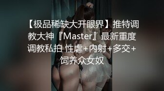 【极品稀缺大开眼界】推特调教大神『Master』最新重度调教私拍 性虐+内射+多交+饲养众女奴