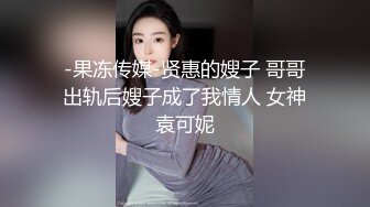 -果冻传媒-贤惠的嫂子 哥哥出轨后嫂子成了我情人 女神袁可妮